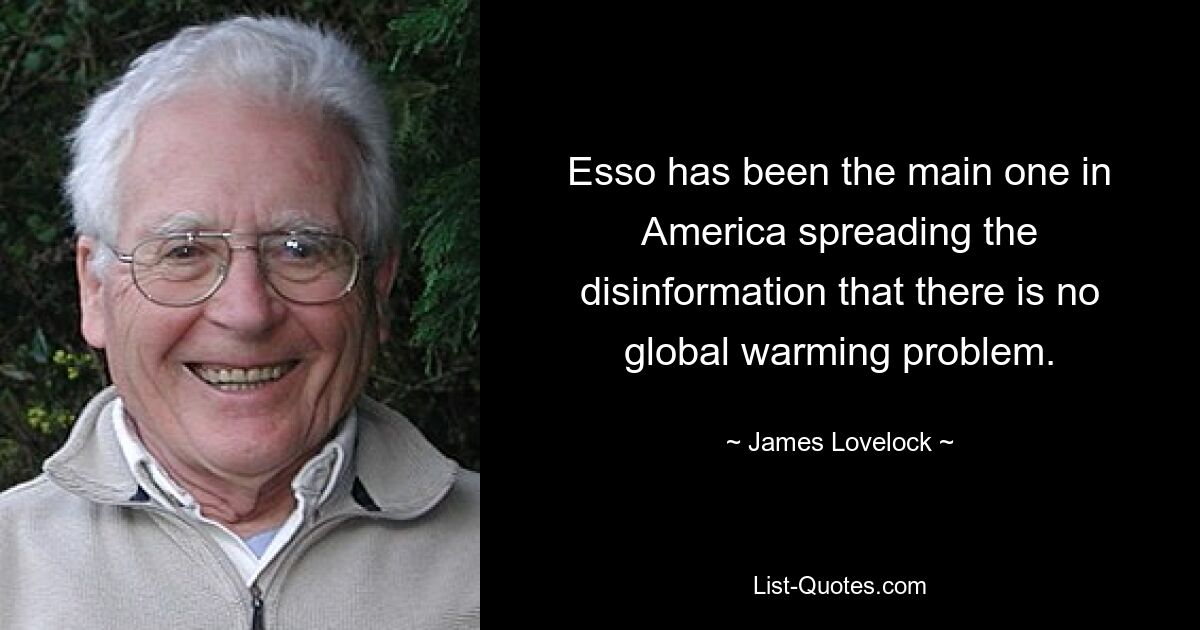 Esso has been the main one in America spreading the disinformation that there is no global warming problem. — © James Lovelock