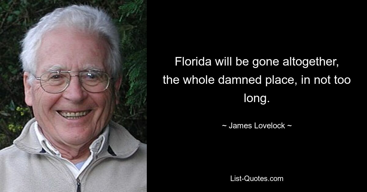 Florida will be gone altogether, the whole damned place, in not too long. — © James Lovelock