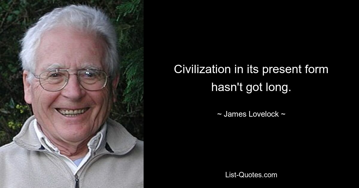 Civilization in its present form hasn't got long. — © James Lovelock