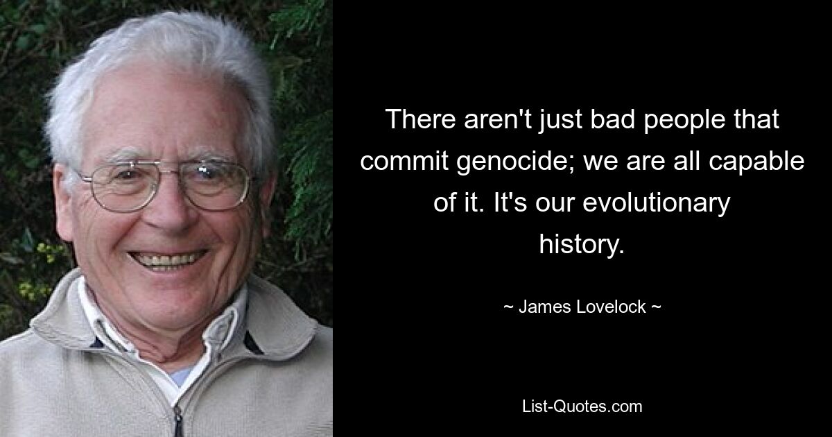 There aren't just bad people that commit genocide; we are all capable of it. It's our evolutionary history. — © James Lovelock