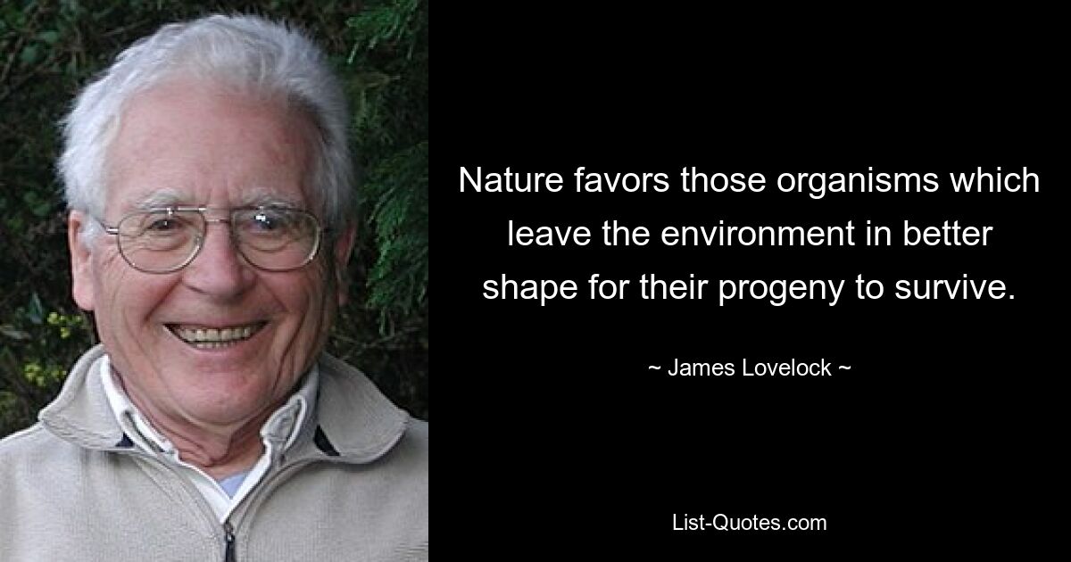 Nature favors those organisms which leave the environment in better shape for their progeny to survive. — © James Lovelock