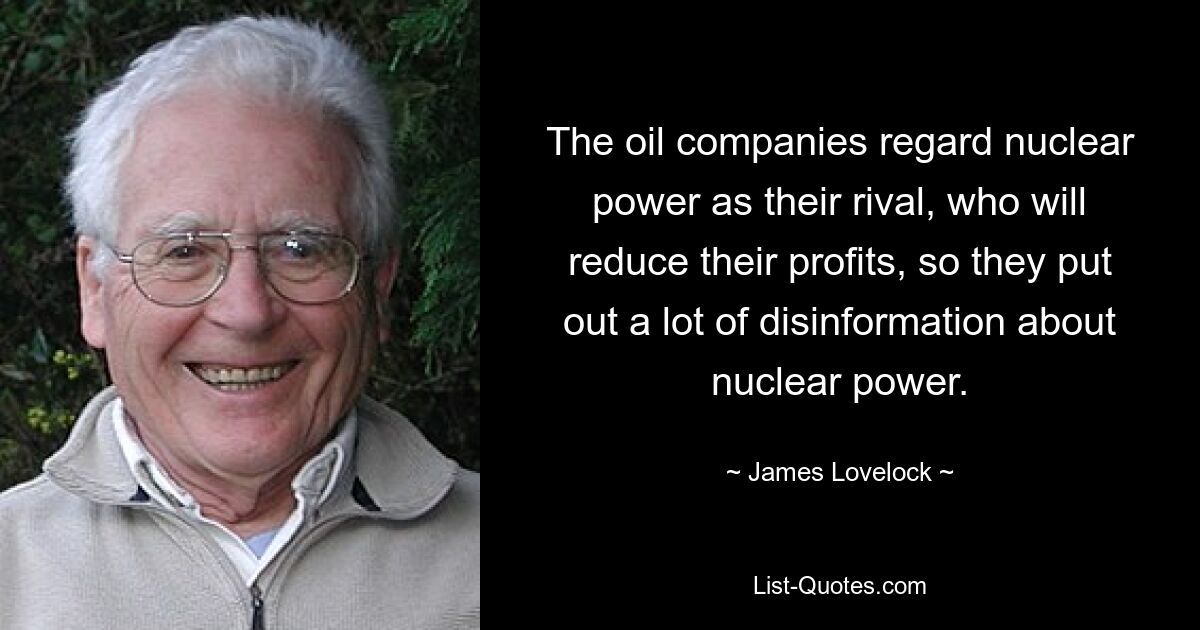 The oil companies regard nuclear power as their rival, who will reduce their profits, so they put out a lot of disinformation about nuclear power. — © James Lovelock