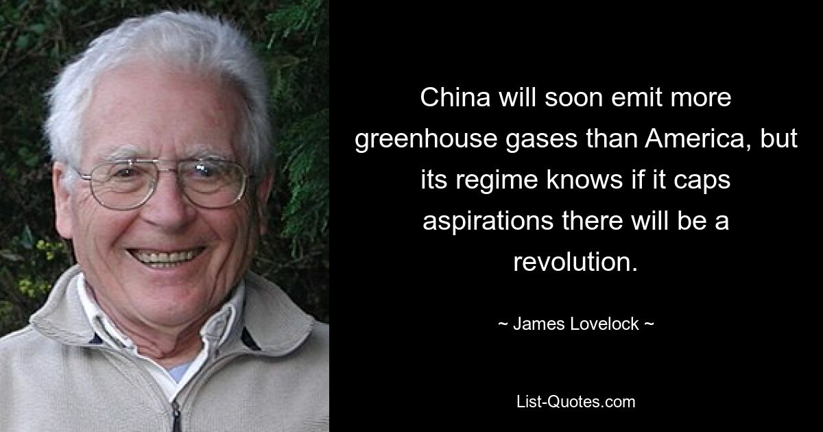 China will soon emit more greenhouse gases than America, but its regime knows if it caps aspirations there will be a revolution. — © James Lovelock