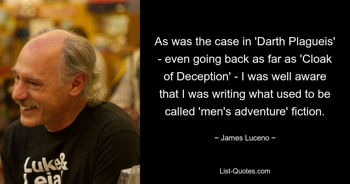 As was the case in 'Darth Plagueis' - even going back as far as 'Cloak of Deception' - I was well aware that I was writing what used to be called 'men's adventure' fiction. — © James Luceno