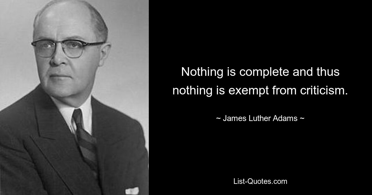 Nothing is complete and thus nothing is exempt from criticism. — © James Luther Adams