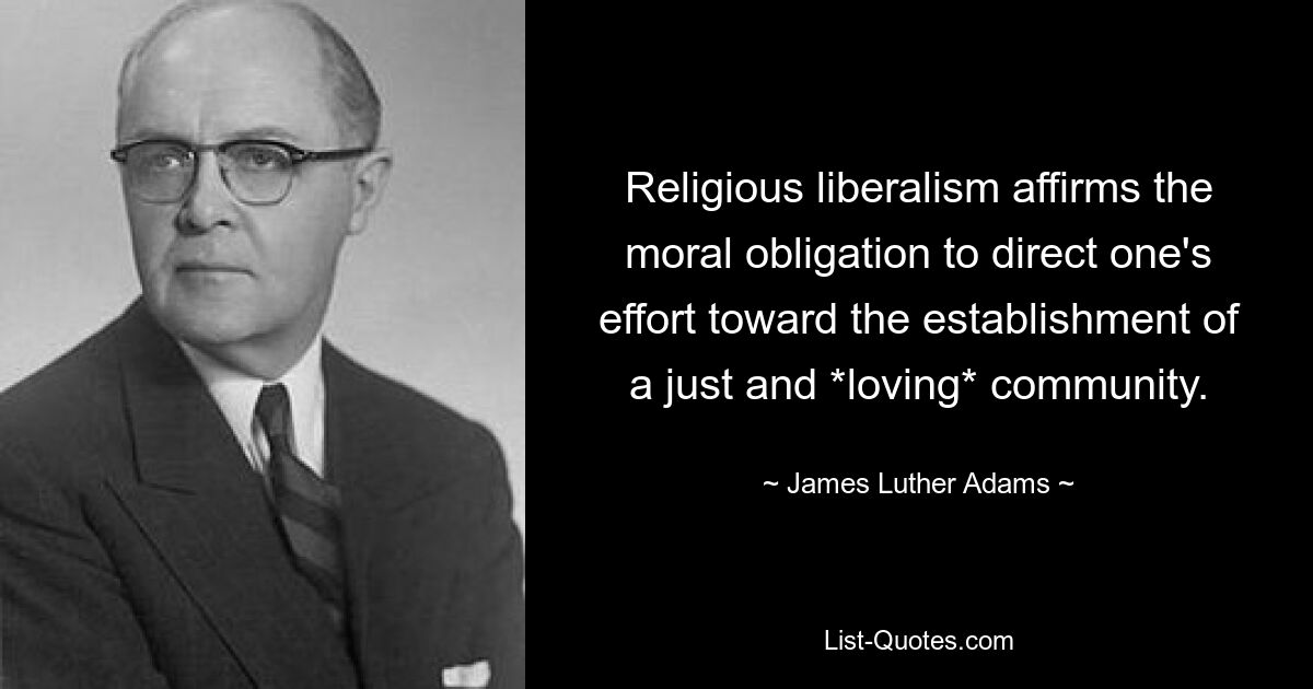 Religious liberalism affirms the moral obligation to direct one's effort toward the establishment of a just and *loving* community. — © James Luther Adams