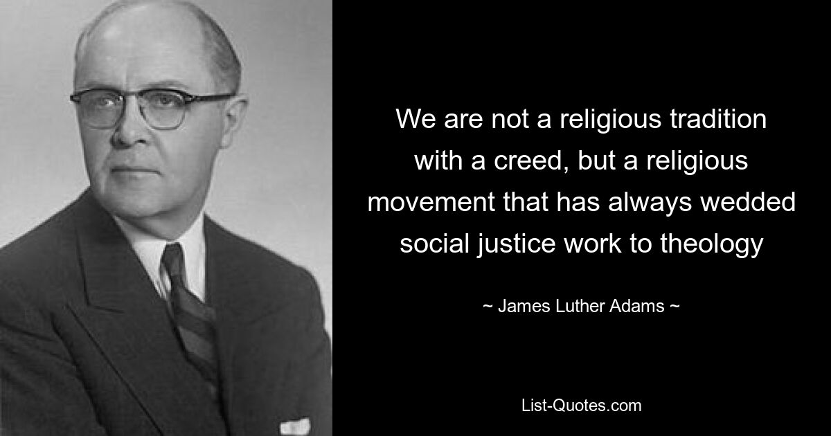 We are not a religious tradition with a creed, but a religious movement that has always wedded social justice work to theology — © James Luther Adams