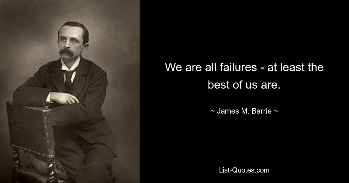 We are all failures - at least the best of us are. — © James M. Barrie