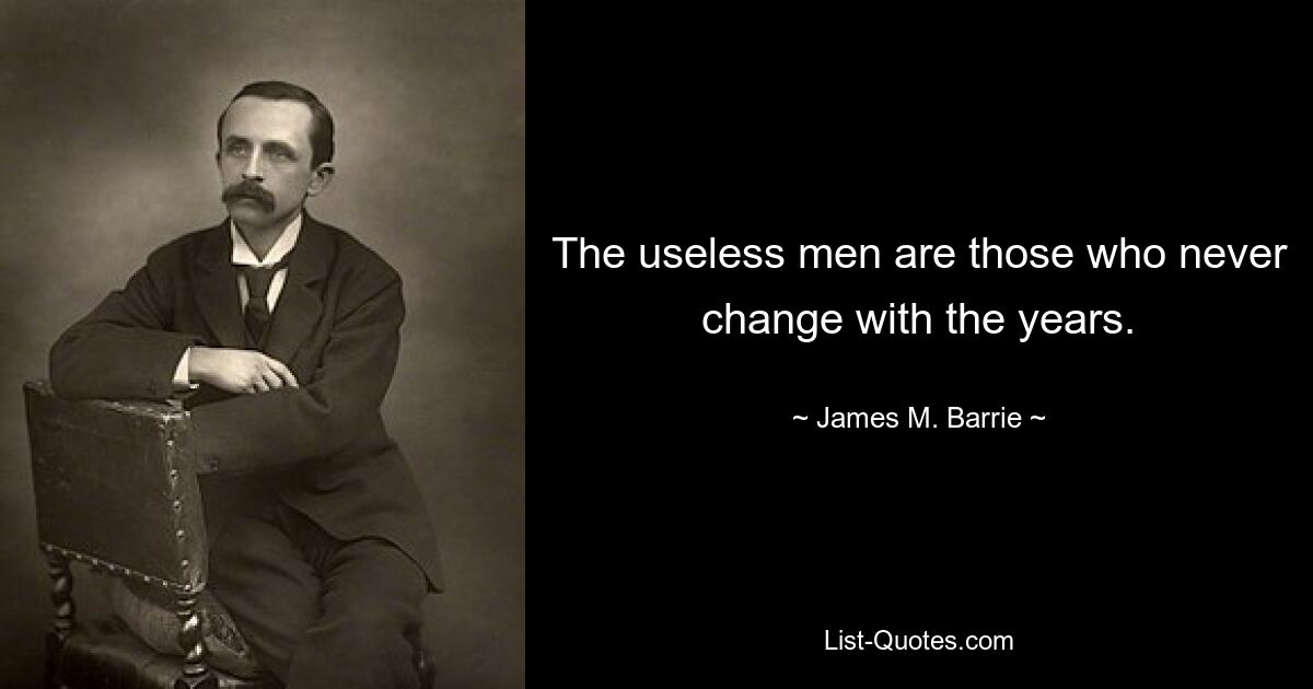 The useless men are those who never change with the years. — © James M. Barrie