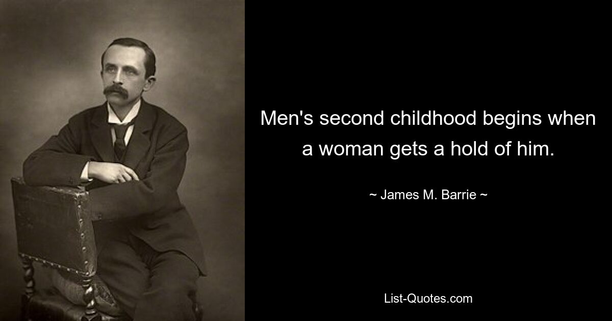 Men's second childhood begins when a woman gets a hold of him. — © James M. Barrie