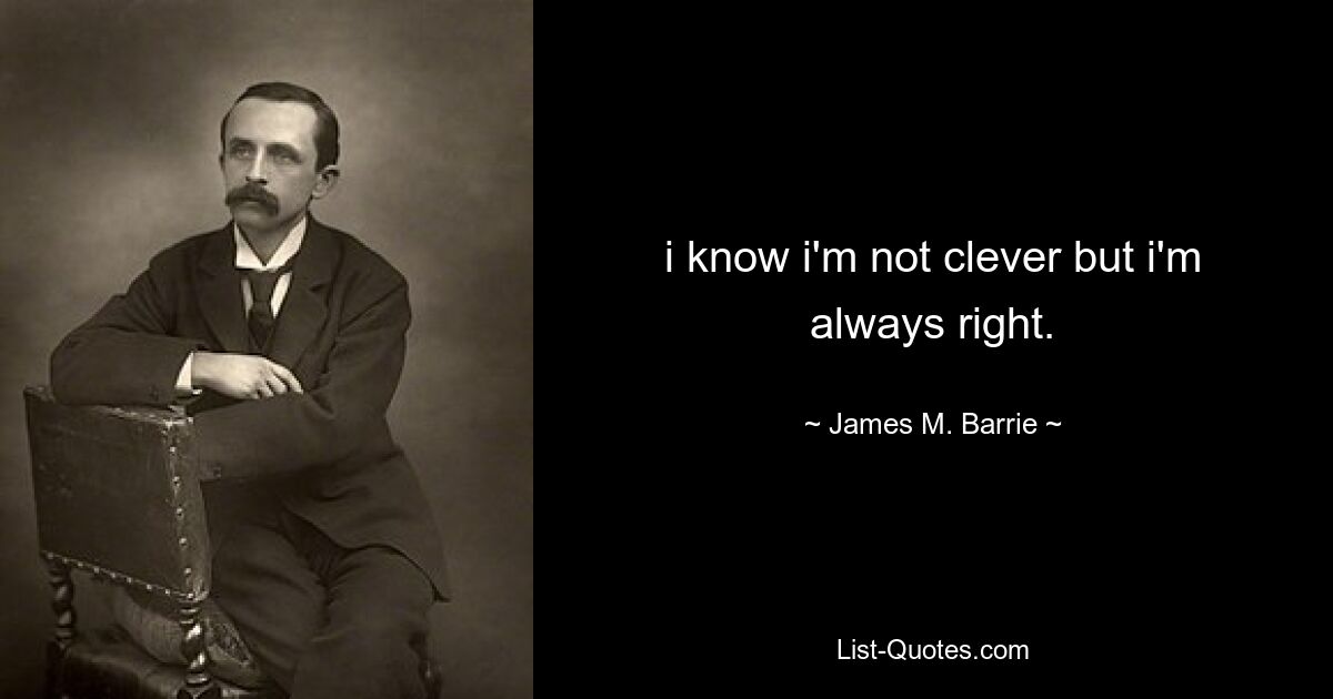 i know i'm not clever but i'm always right. — © James M. Barrie