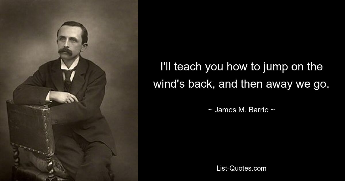 I'll teach you how to jump on the wind's back, and then away we go. — © James M. Barrie