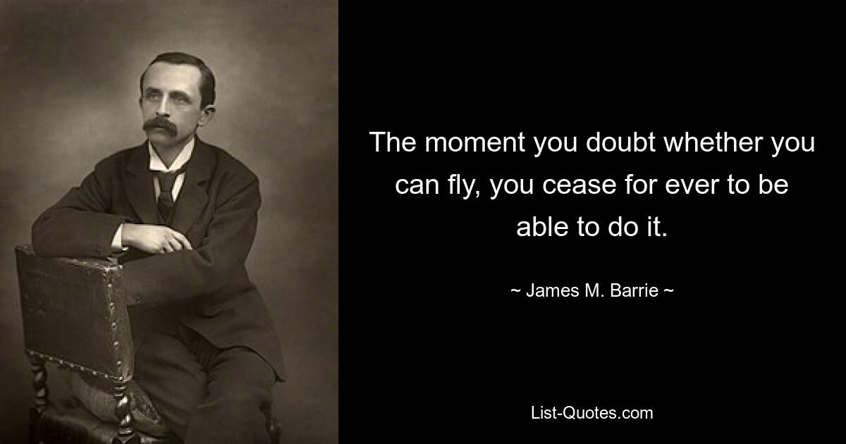 The moment you doubt whether you can fly, you cease for ever to be able to do it. — © James M. Barrie