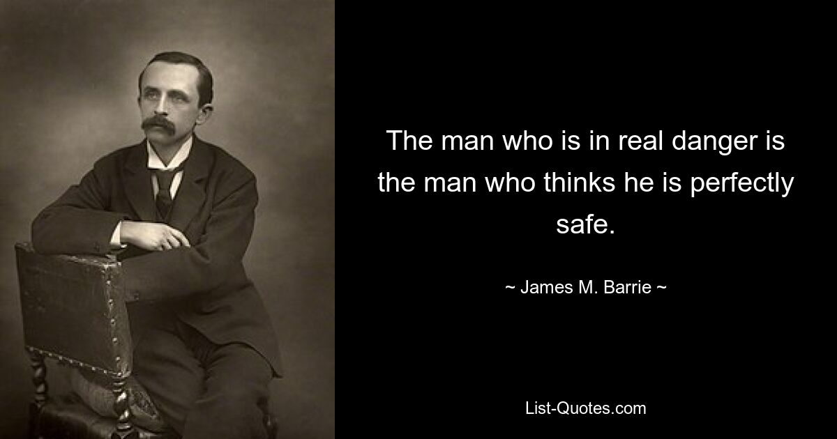 The man who is in real danger is the man who thinks he is perfectly safe. — © James M. Barrie