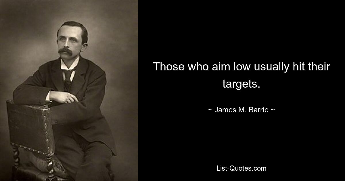 Those who aim low usually hit their targets. — © James M. Barrie