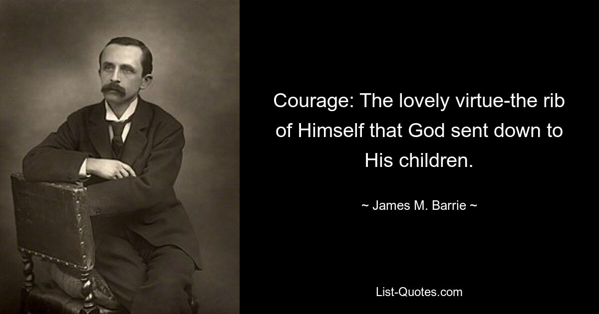 Courage: The lovely virtue-the rib of Himself that God sent down to His children. — © James M. Barrie