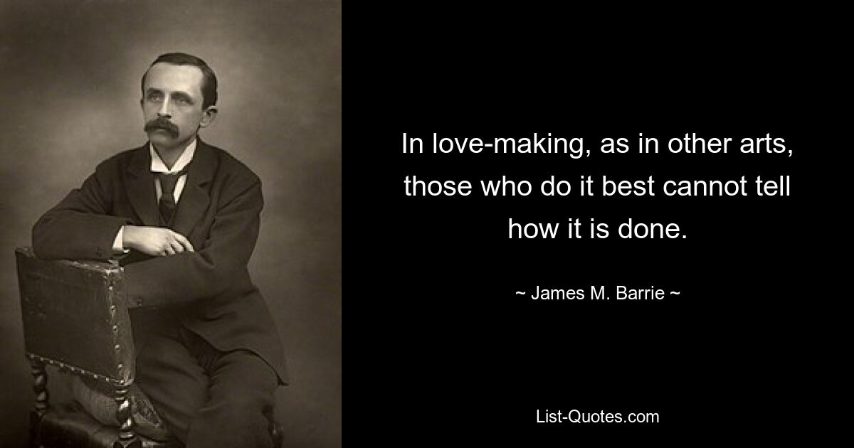 In love-making, as in other arts, those who do it best cannot tell how it is done. — © James M. Barrie