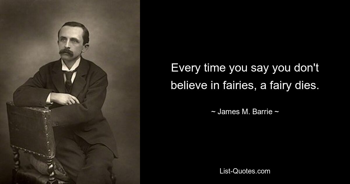 Every time you say you don't believe in fairies, a fairy dies. — © James M. Barrie