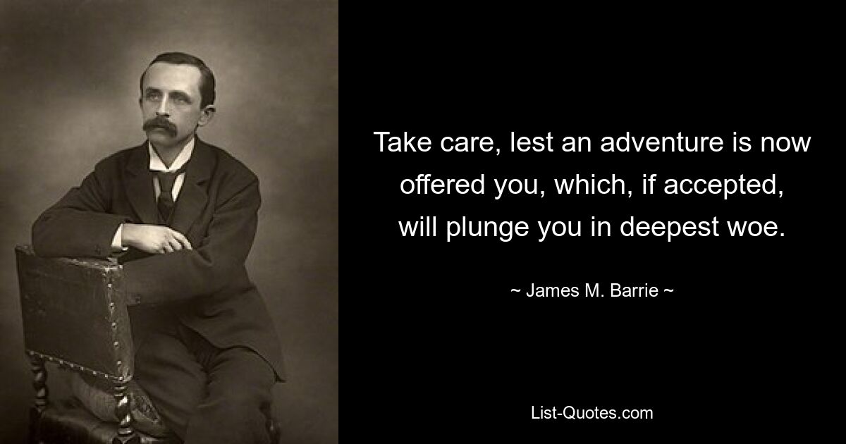 Take care, lest an adventure is now offered you, which, if accepted, will plunge you in deepest woe. — © James M. Barrie