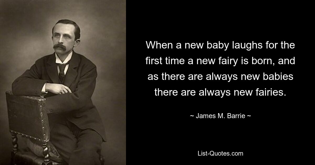 When a new baby laughs for the first time a new fairy is born, and as there are always new babies there are always new fairies. — © James M. Barrie