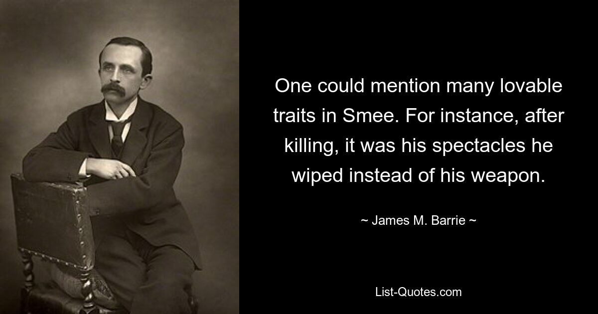 One could mention many lovable traits in Smee. For instance, after killing, it was his spectacles he wiped instead of his weapon. — © James M. Barrie