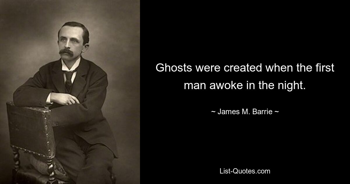 Ghosts were created when the first man awoke in the night. — © James M. Barrie