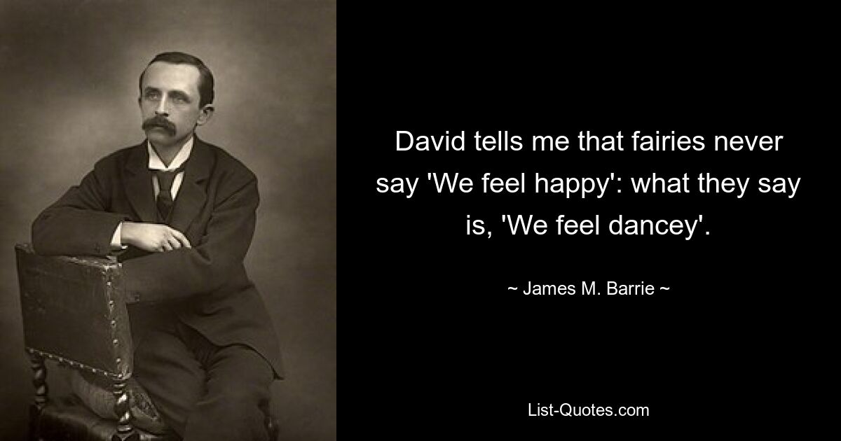 David tells me that fairies never say 'We feel happy': what they say is, 'We feel dancey'. — © James M. Barrie