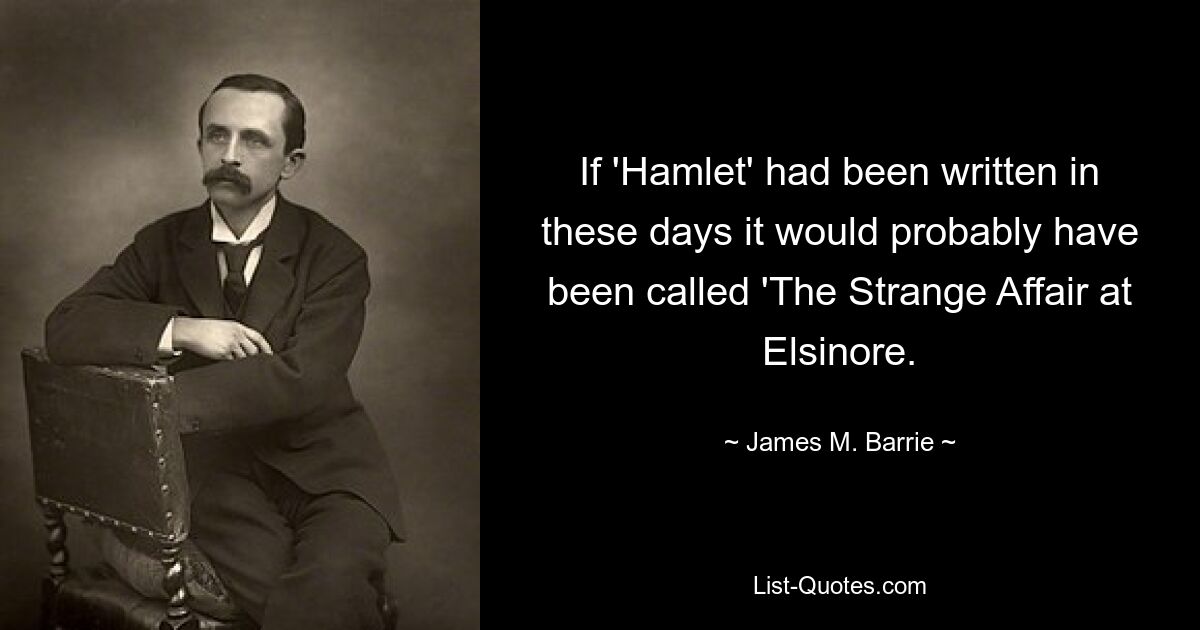 If 'Hamlet' had been written in these days it would probably have been called 'The Strange Affair at Elsinore. — © James M. Barrie