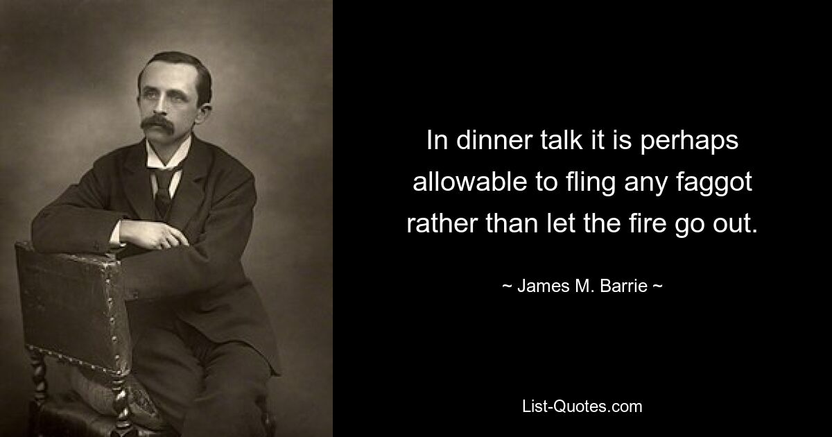 In dinner talk it is perhaps allowable to fling any faggot rather than let the fire go out. — © James M. Barrie