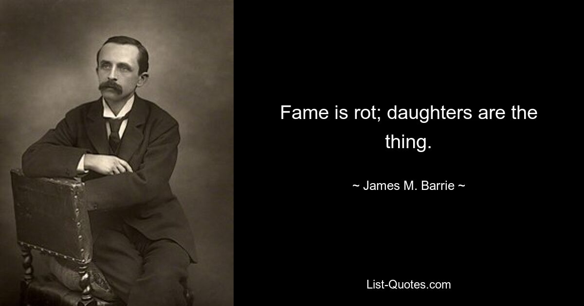 Fame is rot; daughters are the thing. — © James M. Barrie