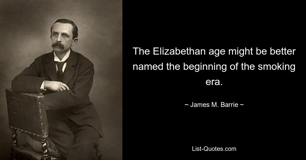 The Elizabethan age might be better named the beginning of the smoking era. — © James M. Barrie