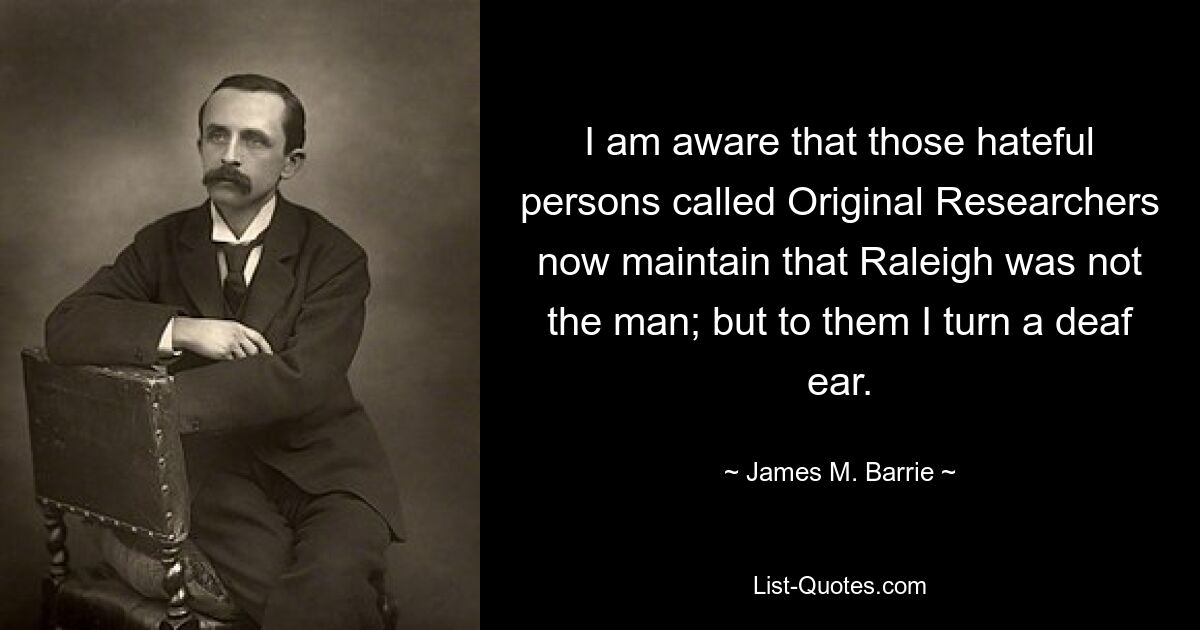 I am aware that those hateful persons called Original Researchers now maintain that Raleigh was not the man; but to them I turn a deaf ear. — © James M. Barrie