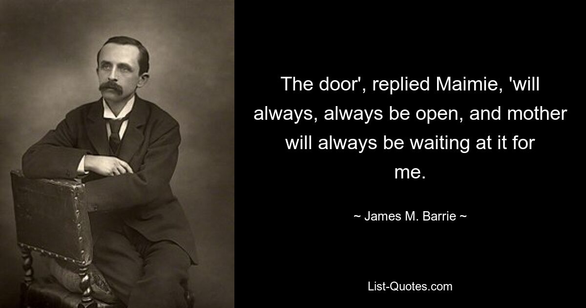 The door', replied Maimie, 'will always, always be open, and mother will always be waiting at it for me. — © James M. Barrie