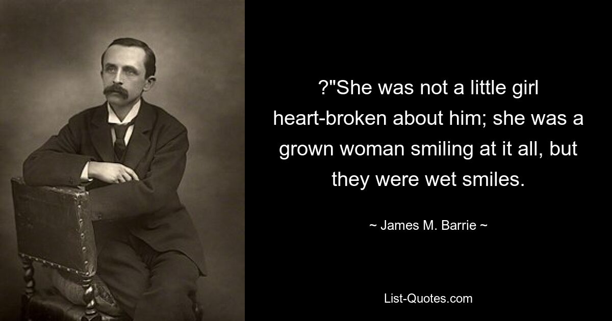 ?"She was not a little girl heart-broken about him; she was a grown woman smiling at it all, but they were wet smiles. — © James M. Barrie