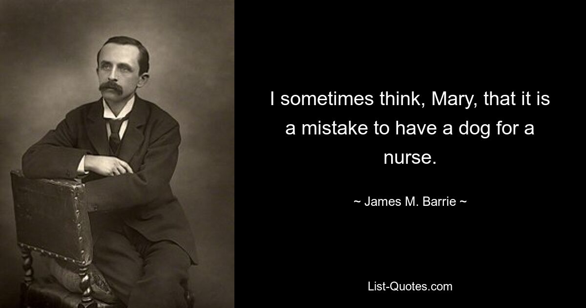 I sometimes think, Mary, that it is a mistake to have a dog for a nurse. — © James M. Barrie