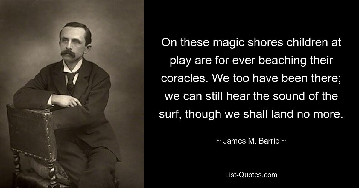 On these magic shores children at play are for ever beaching their coracles. We too have been there; we can still hear the sound of the surf, though we shall land no more. — © James M. Barrie