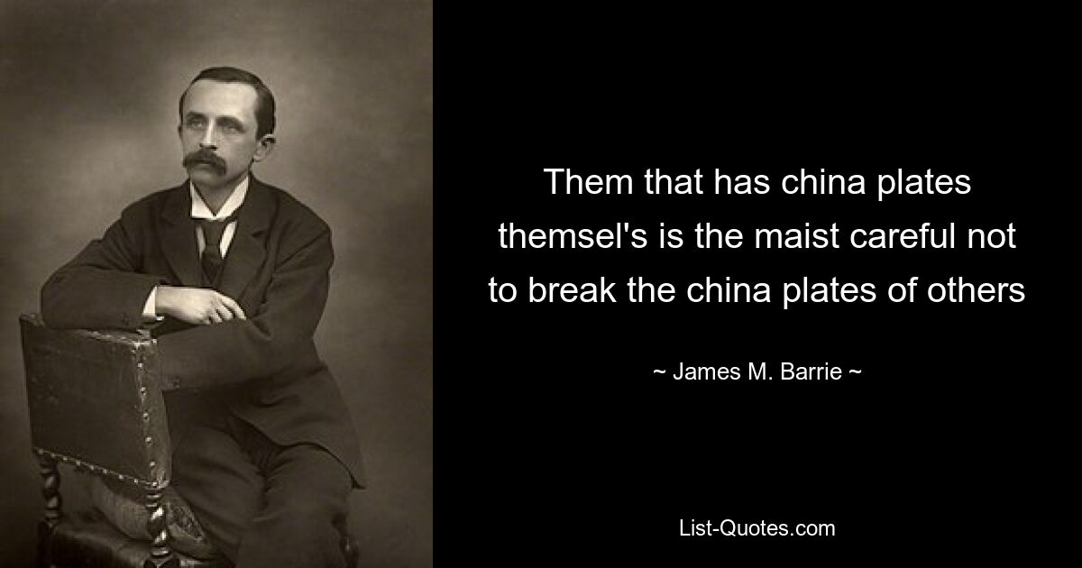 Them that has china plates themsel's is the maist careful not to break the china plates of others — © James M. Barrie