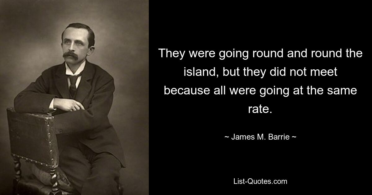 They were going round and round the island, but they did not meet because all were going at the same rate. — © James M. Barrie