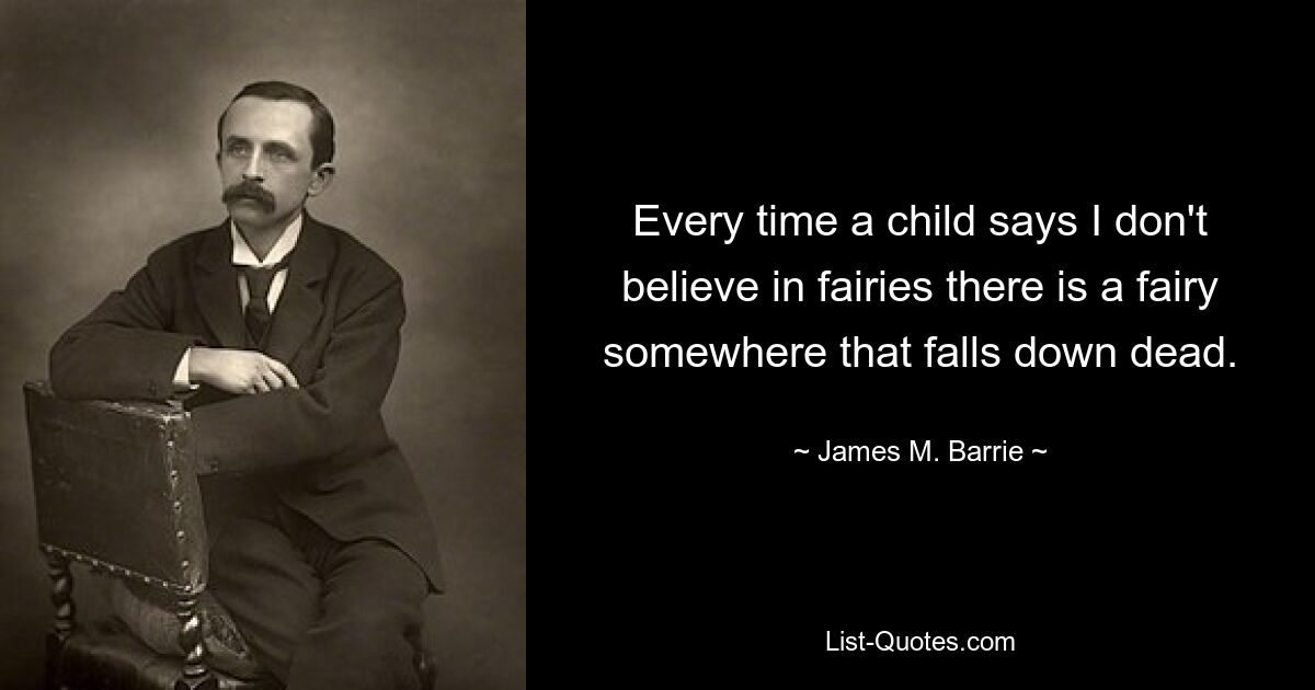 Every time a child says I don't believe in fairies there is a fairy somewhere that falls down dead. — © James M. Barrie