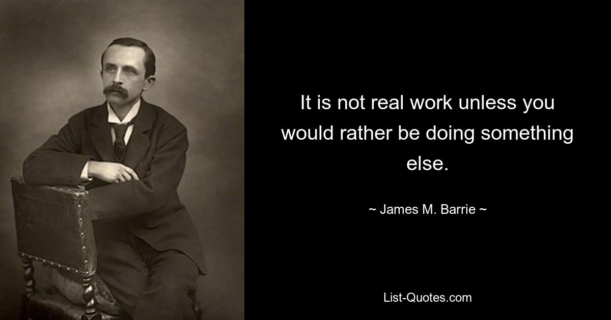 It is not real work unless you would rather be doing something else. — © James M. Barrie