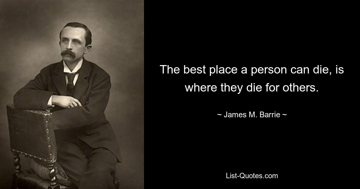 The best place a person can die, is where they die for others. — © James M. Barrie