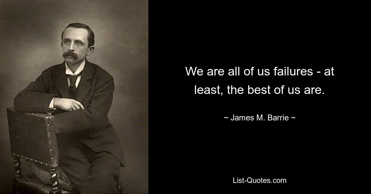 We are all of us failures - at least, the best of us are. — © James M. Barrie