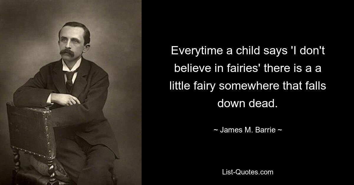 Everytime a child says 'I don't believe in fairies' there is a a little fairy somewhere that falls down dead. — © James M. Barrie