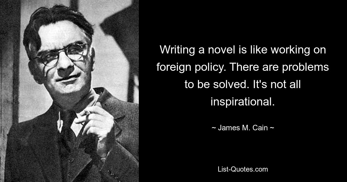 Writing a novel is like working on foreign policy. There are problems to be solved. It's not all inspirational. — © James M. Cain