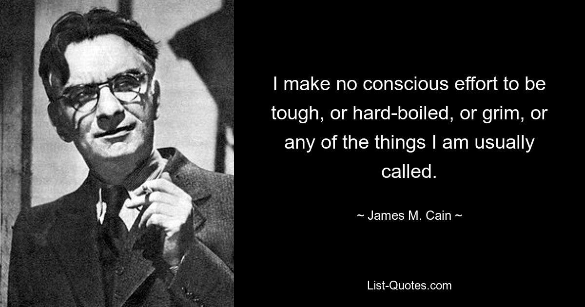 I make no conscious effort to be tough, or hard-boiled, or grim, or any of the things I am usually called. — © James M. Cain