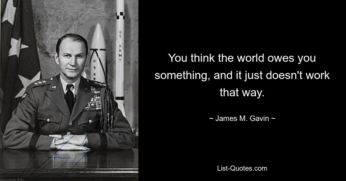 You think the world owes you something, and it just doesn't work that way. — © James M. Gavin