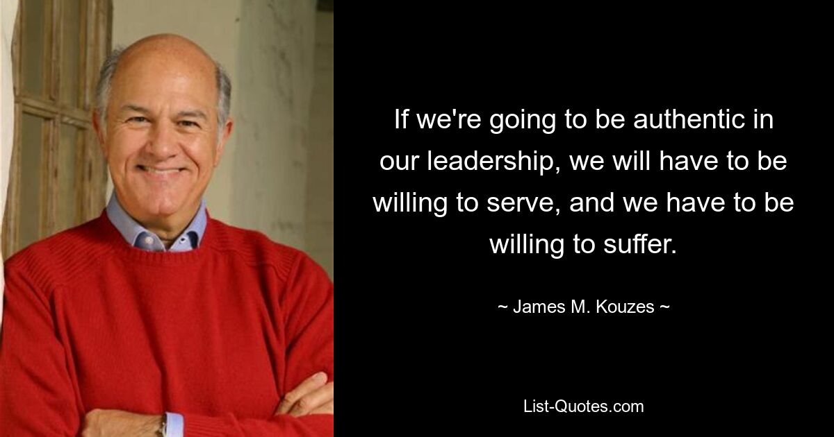 If we're going to be authentic in our leadership, we will have to be willing to serve, and we have to be willing to suffer. — © James M. Kouzes