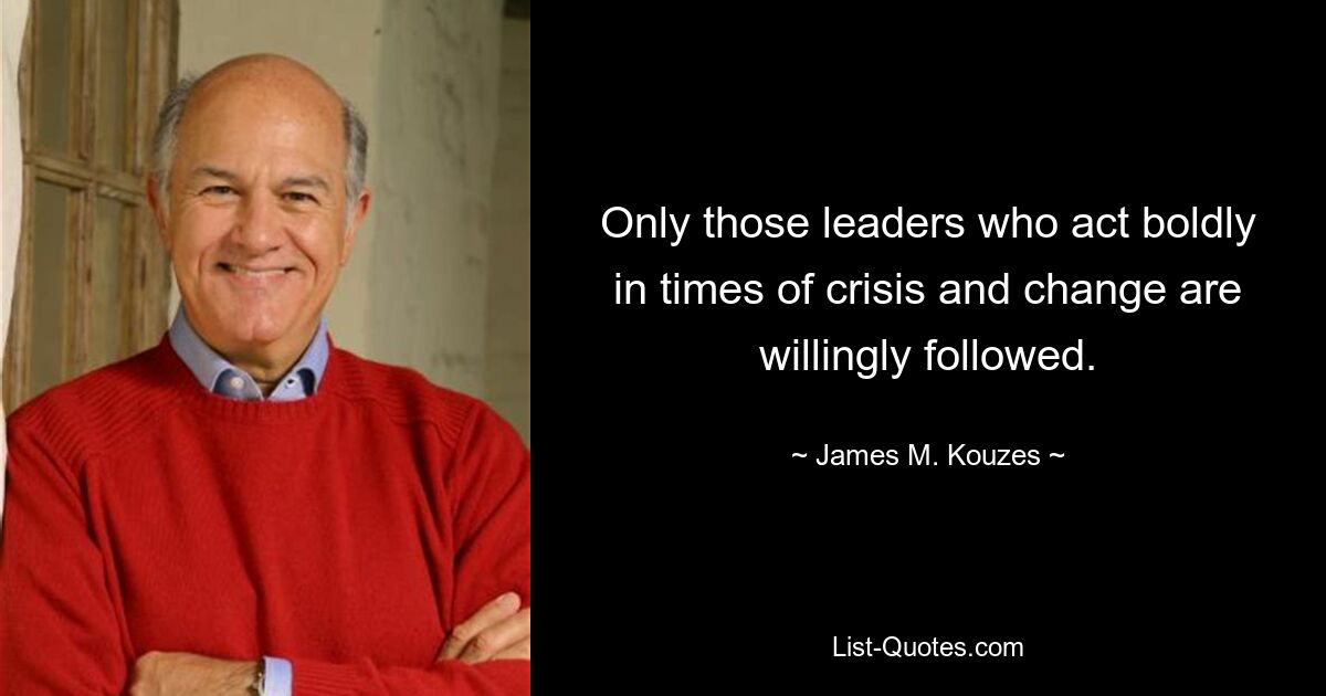 Only those leaders who act boldly in times of crisis and change are willingly followed. — © James M. Kouzes