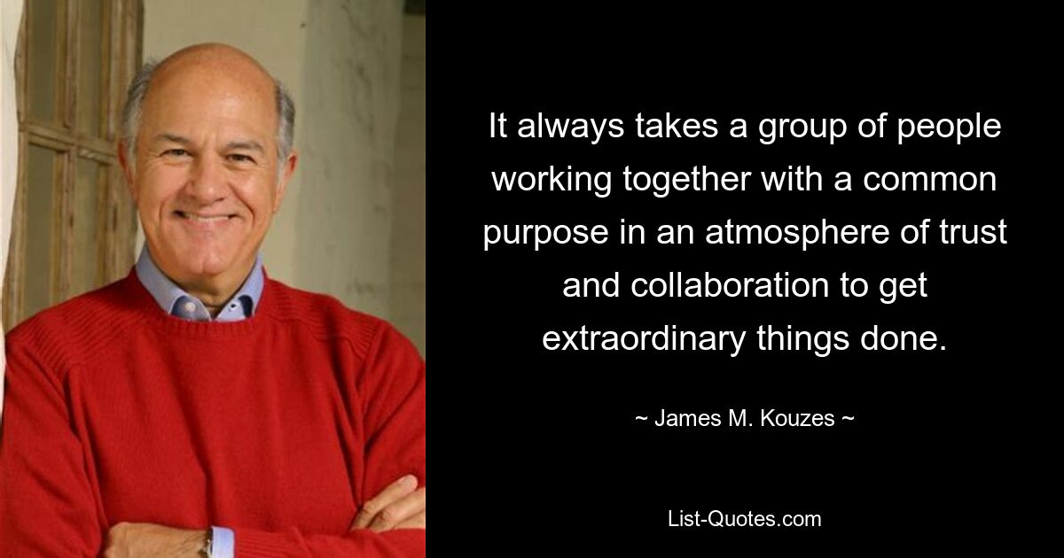 It always takes a group of people working together with a common purpose in an atmosphere of trust and collaboration to get extraordinary things done. — © James M. Kouzes