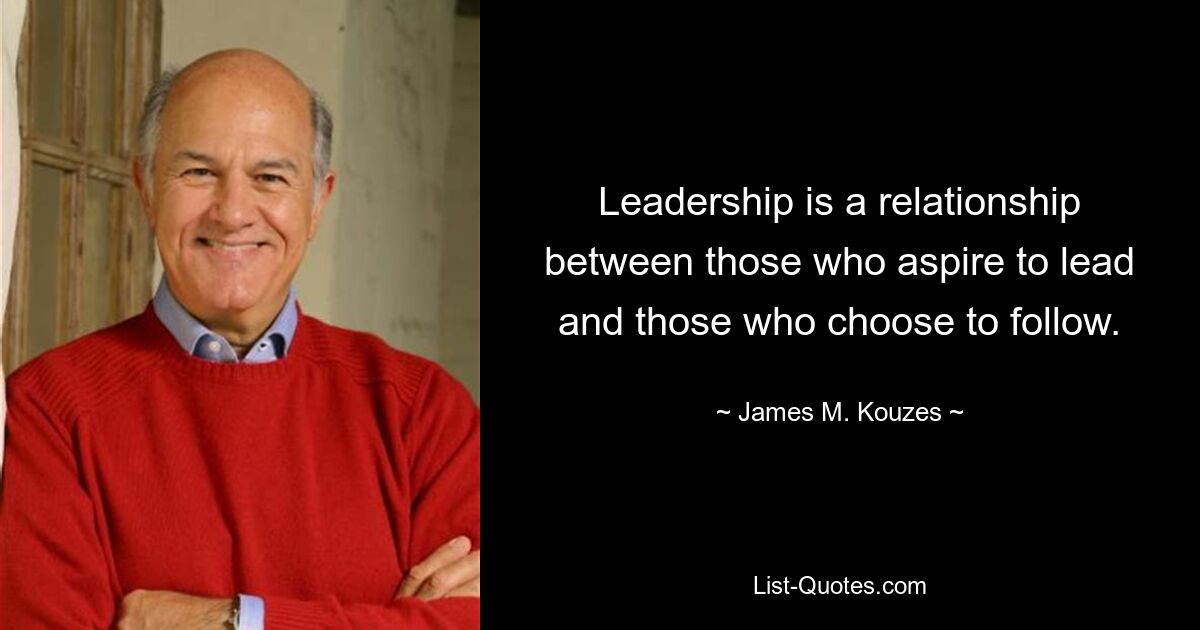 Leadership is a relationship between those who aspire to lead and those who choose to follow. — © James M. Kouzes